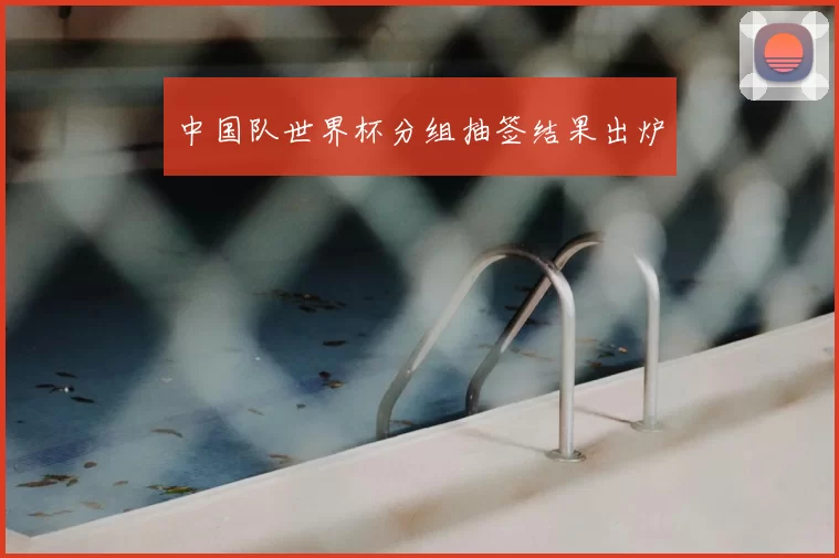 中国队世界杯分组抽签结果出炉