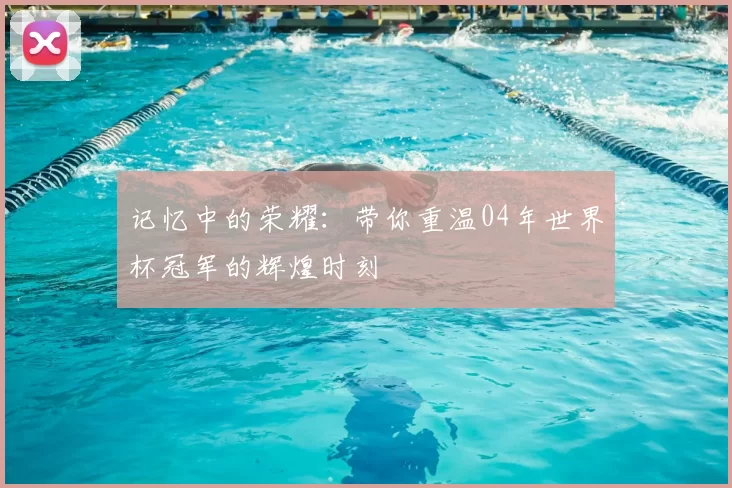 记忆中的荣耀:带你重温04年世界杯冠军的辉煌时刻