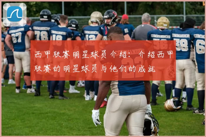 西甲联赛明星球员介绍：介绍西甲联赛的明星球员与他们的成就