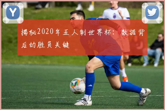 揭秘2020年五人制世界杯:数据背后的胜负关键