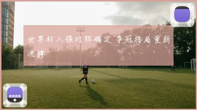 世界杯八强对阵确定 争冠格局重新洗牌