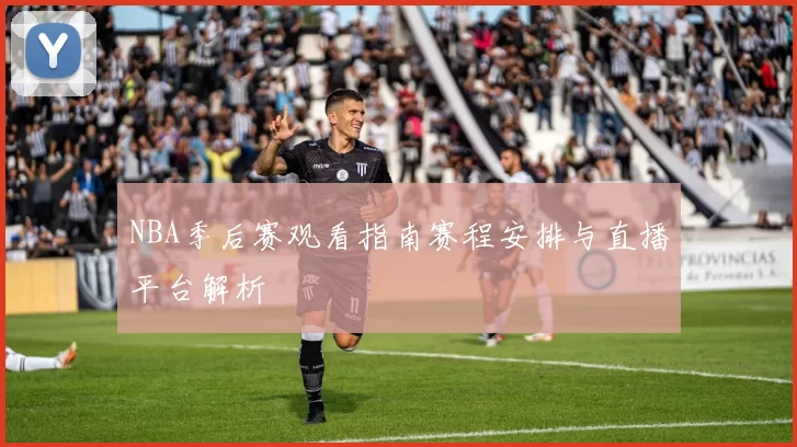 NBA季后赛观看指南赛程安排与直播平台解析