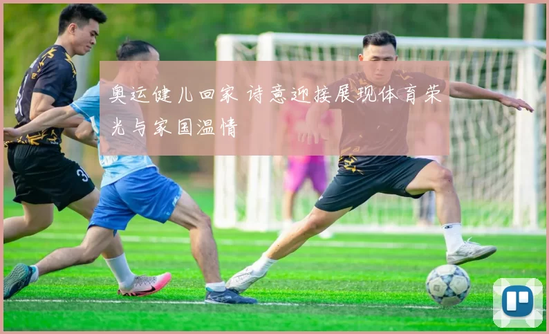 奥运健儿回家 诗意迎接展现体育荣光与家国温情