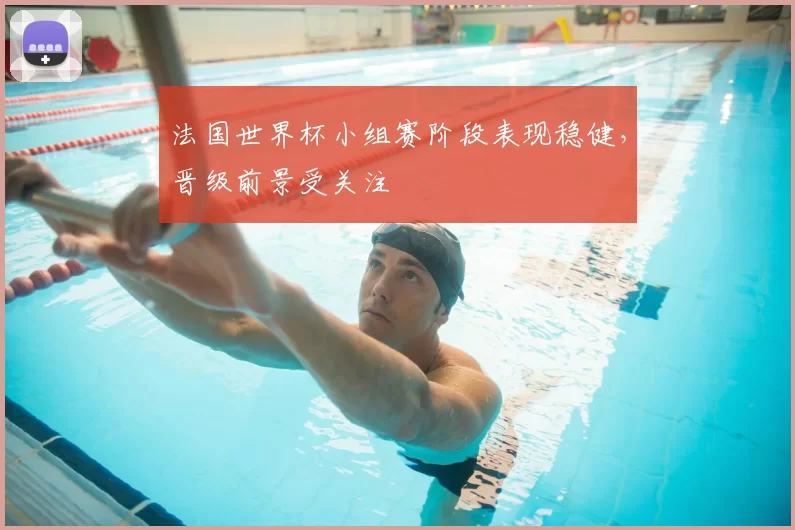 法国世界杯小组赛阶段表现稳健,晋级前景受关注