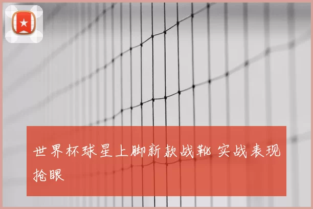 世界杯球星上脚新款战靴 实战表现抢眼