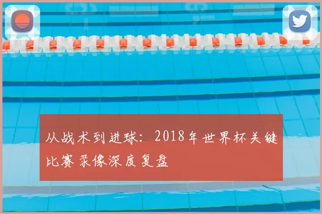 从战术到进球：2018年世界杯关键比赛录像深度复盘