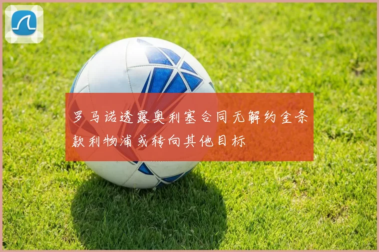 罗马诺透露奥利塞合同无解约金条款利物浦或转向其他目标