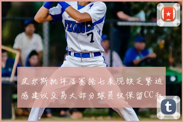 皮尔斯批评活塞抢七表现缺乏紧迫感建议交易大部分球员仅保留CC和詹金斯
