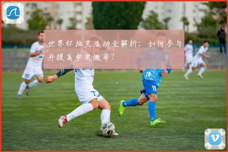 世界杯抽奖活动全解析:如何参与并提高中奖概率?