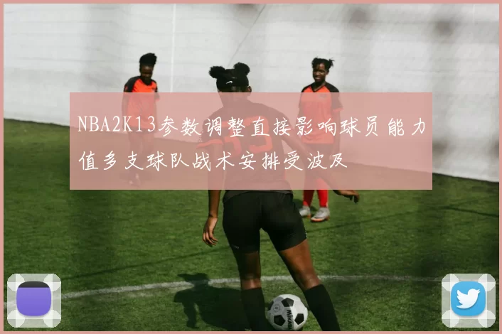 NBA2K13参数调整直接影响球员能力值多支球队战术安排受波及