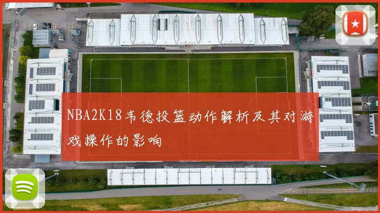 NBA2K18韦德投篮动作解析及其对游戏操作的影响