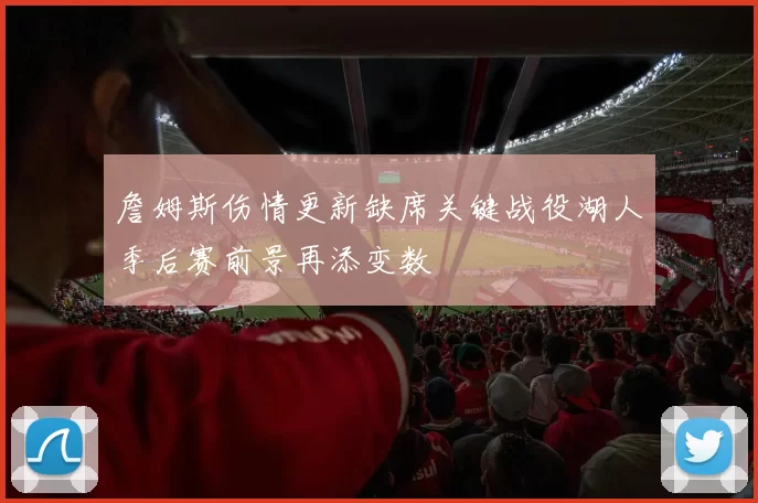 詹姆斯伤情更新缺席关键战役湖人季后赛前景再添变数