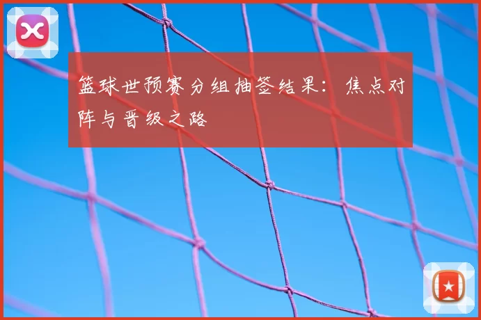 篮球世预赛分组抽签结果:焦点对阵与晋级之路