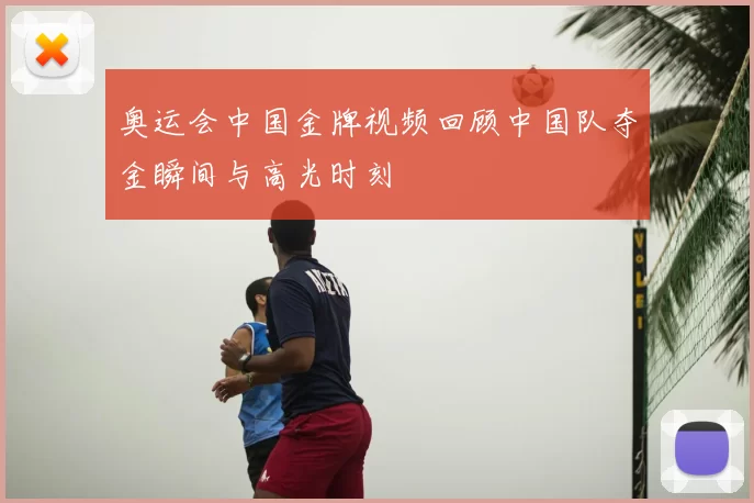 奥运会中国金牌视频回顾中国队夺金瞬间与高光时刻