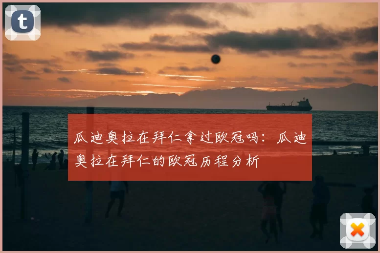 瓜迪奥拉在拜仁拿过欧冠吗:瓜迪奥拉在拜仁的欧冠历程分析