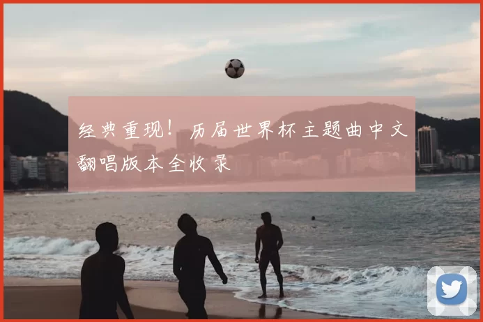 经典重现!历届世界杯主题曲中文翻唱版本全收录