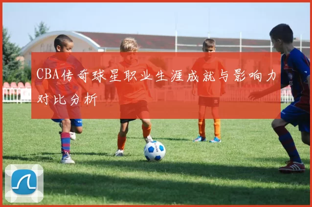CBA传奇球星职业生涯成就与影响力对比分析