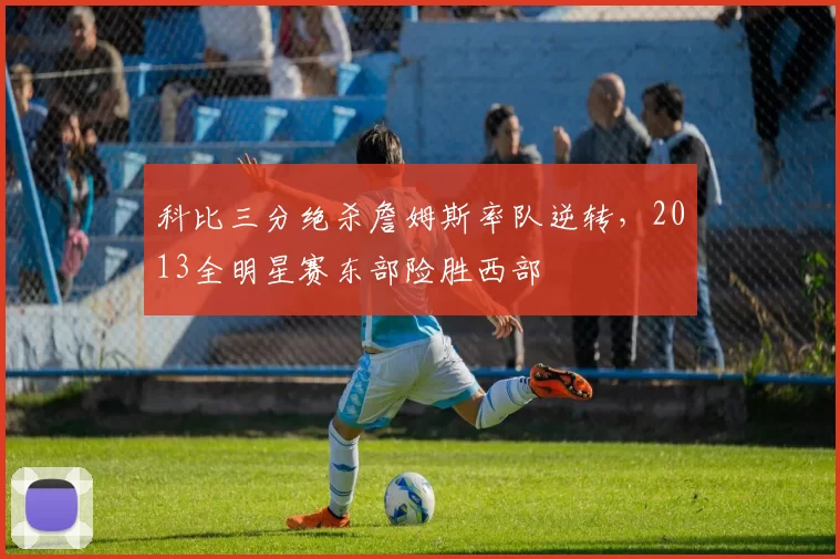 科比三分绝杀詹姆斯率队逆转，2013全明星赛东部险胜西部