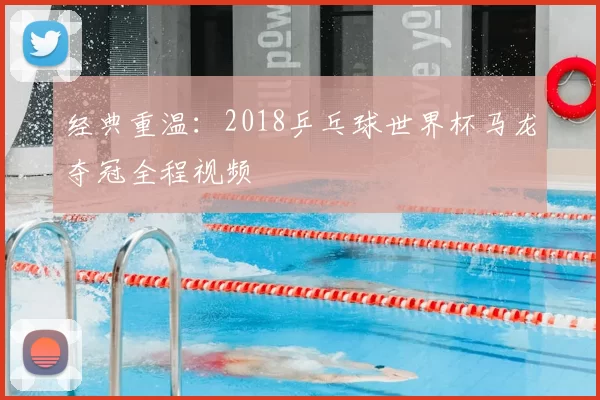 经典重温:2018乒乓球世界杯马龙夺冠全程视频