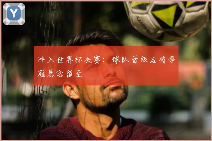 冲入世界杯决赛:球队晋级后将争冠悬念留至