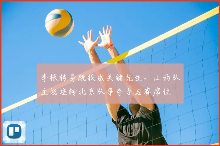 李根转身跳投成关键先生，山西队主场逆转北京队争夺季后赛席位