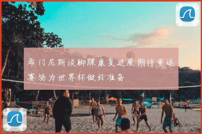希门尼斯谈脚踝康复进展期待重返赛场为世界杯做好准备