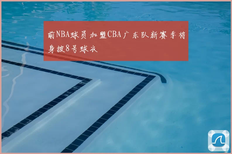 前NBA球员加盟CBA广东队新赛季将身披8号球衣