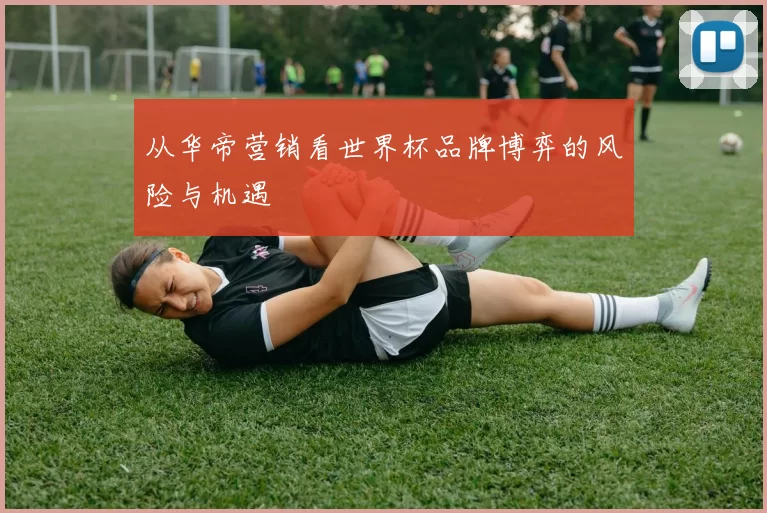 从华帝营销看世界杯品牌博弈的风险与机遇