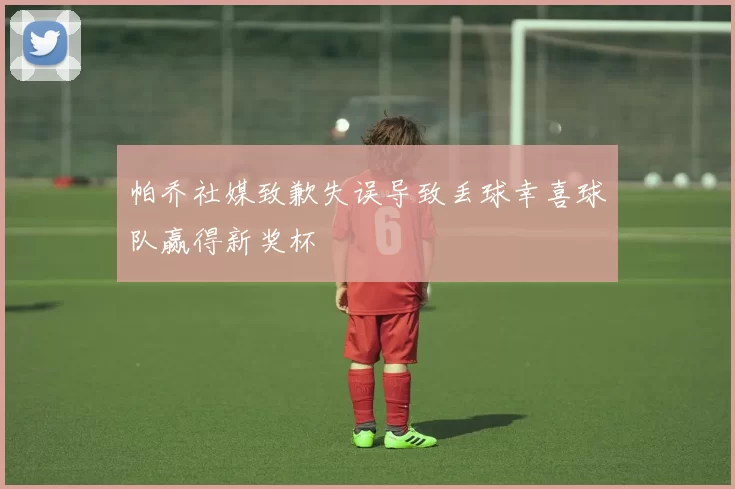 帕乔社媒致歉失误导致丢球幸喜球队赢得新奖杯
