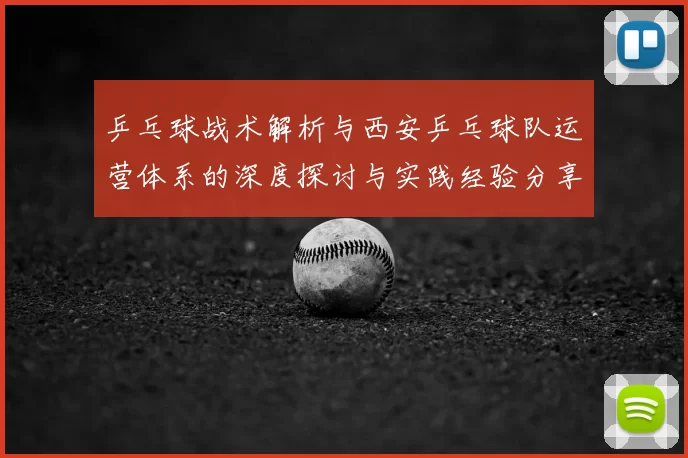 乒乓球战术解析与西安乒乓球队运营体系的深度探讨与实践经验分享