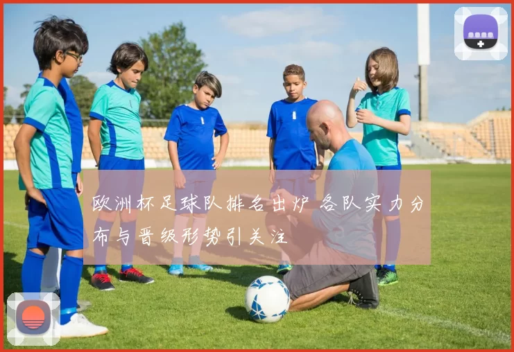 欧洲杯足球队排名出炉 各队实力分布与晋级形势引关注