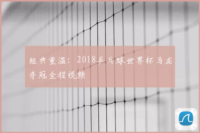 经典重温：2018乒乓球世界杯马龙夺冠全程视频
