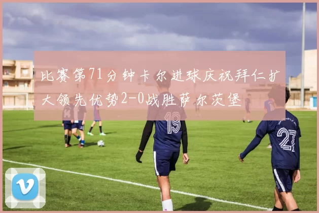 比赛第71分钟卡尔进球庆祝拜仁扩大领先优势2-0战胜萨尔茨堡
