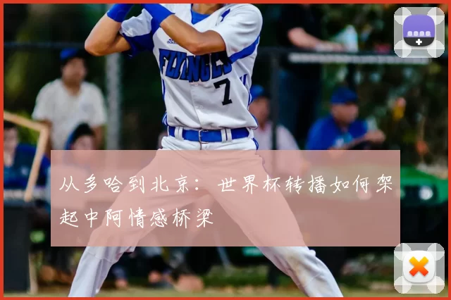 从多哈到北京:世界杯转播如何架起中阿情感桥梁