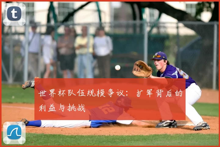 世界杯队伍规模争议：扩军背后的利益与挑战