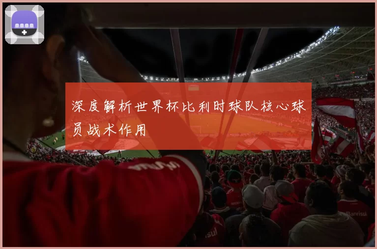 深度解析世界杯比利时球队核心球员战术作用