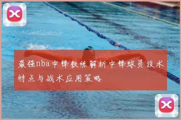 最强nba中锋教练解析中锋球员技术特点与战术应用策略