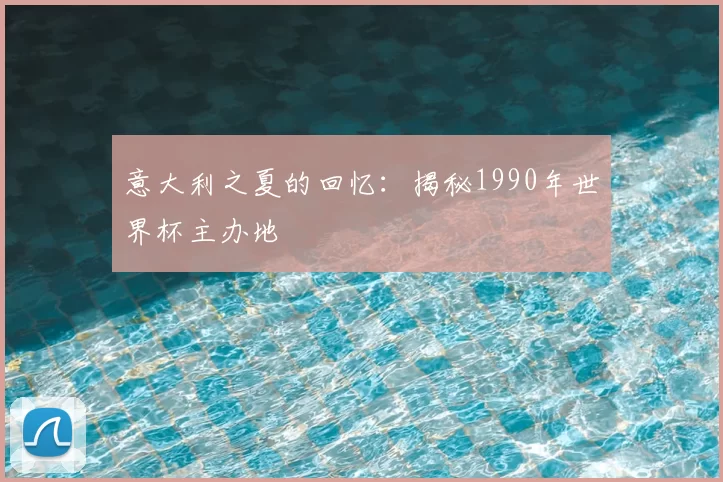 意大利之夏的回忆:揭秘1990年世界杯主办地