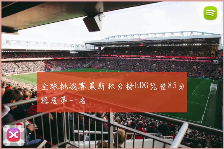 全球挑战赛最新积分榜EDG凭借85分稳居第一名