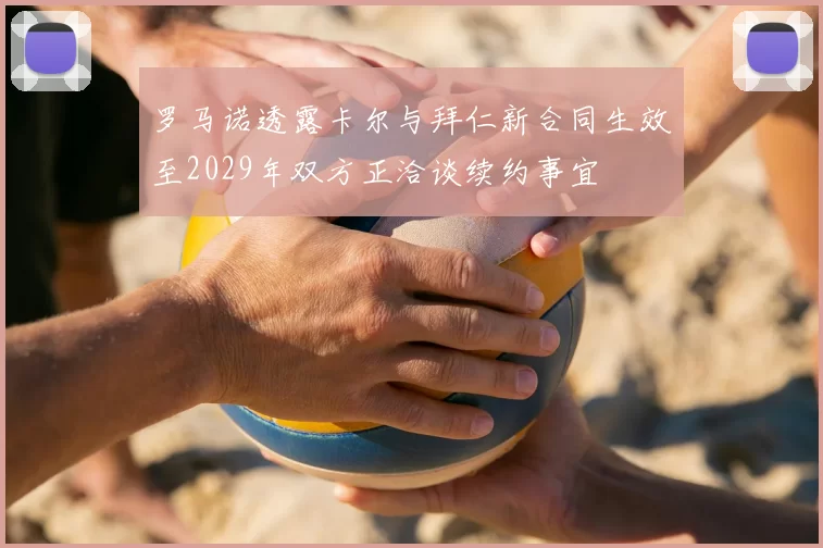 罗马诺透露卡尔与拜仁新合同生效至2029年双方正洽谈续约事宜