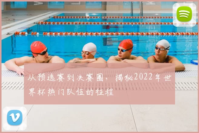 从预选赛到决赛圈，揭秘2022年世界杯热门队伍的征程