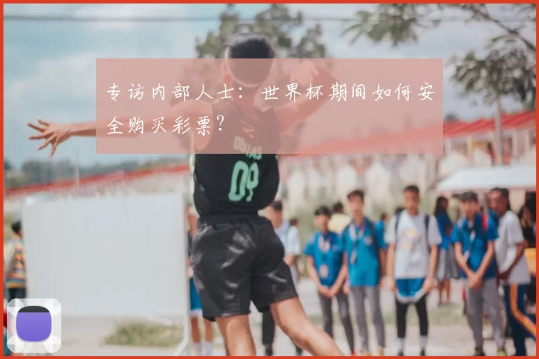 专访内部人士:世界杯期间如何安全购买彩票?
