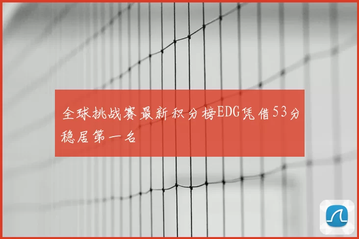 全球挑战赛最新积分榜EDG凭借53分稳居第一名