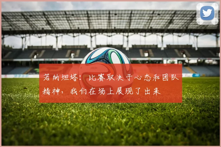 若纳坦塔：比赛取决于心态和团队精神，我们在场上展现了出来