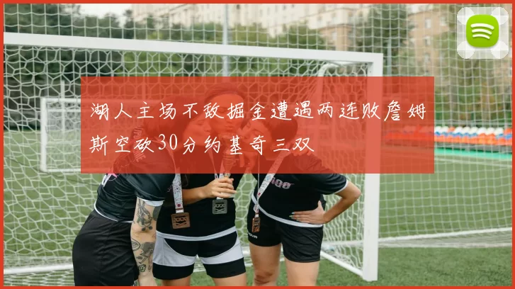湖人主场不敌掘金遭遇两连败詹姆斯空砍30分约基奇三双