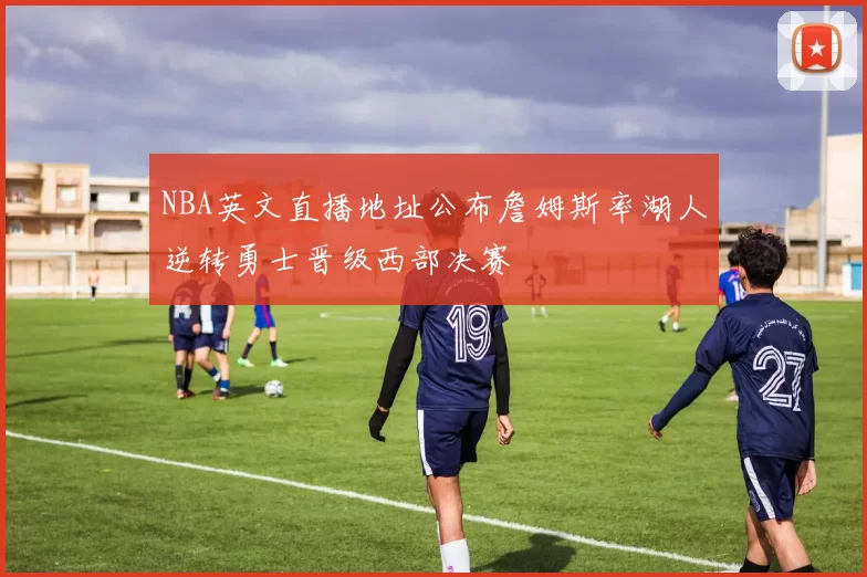 NBA英文直播地址公布詹姆斯率湖人逆转勇士晋级西部决赛