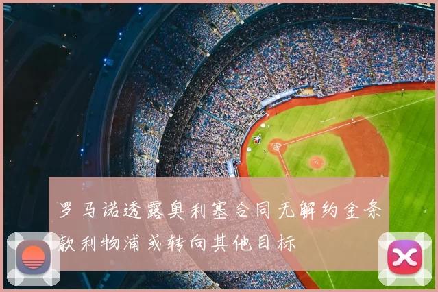 罗马诺透露奥利塞合同无解约金条款利物浦或转向其他目标