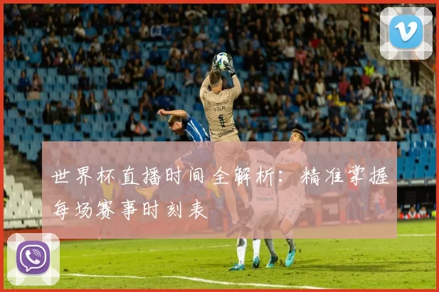 世界杯直播时间全解析:精准掌握每场赛事时刻表