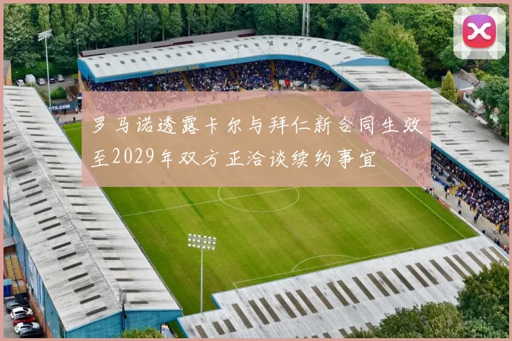 罗马诺透露卡尔与拜仁新合同生效至2029年双方正洽谈续约事宜