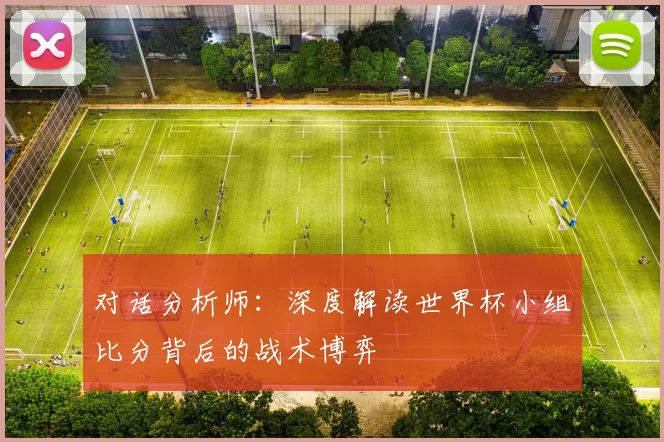 对话分析师：深度解读世界杯小组比分背后的战术博弈